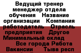 Ведущий тренер-менеджер отдела обучения › Название организации ­ Компания-работодатель › Отрасль предприятия ­ Другое › Минимальный оклад ­ 22 000 - Все города Работа » Вакансии   . Тыва респ.,Ак-Довурак г.